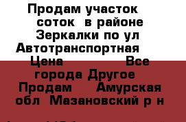 Продам участок 10 соток .в районе Зеркалки по ул. Автотранспортная 91 › Цена ­ 450 000 - Все города Другое » Продам   . Амурская обл.,Мазановский р-н